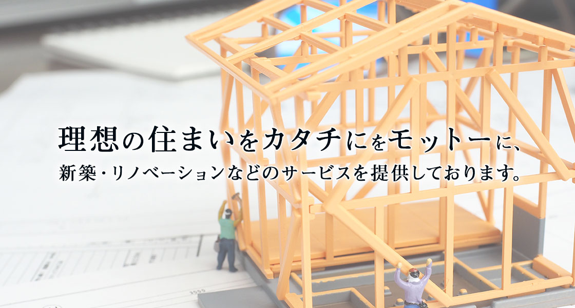 理想の住まいをカタチにをモットーに、新築・リノベーションなどのサービスを提供しております。