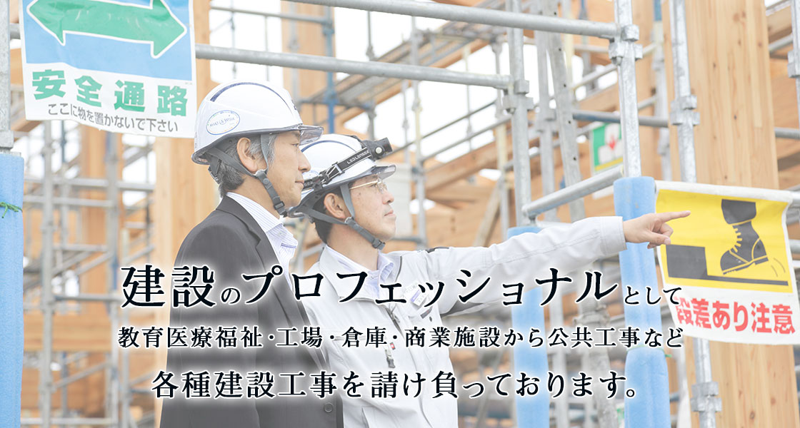 建設のプロフェッショナルとして教育医療福祉・工場・倉庫・商業施設から公共工事など各種建設工事を請け負っております。